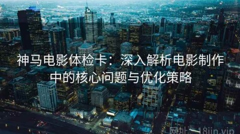 神马电影体检卡：深入解析电影制作中的核心问题与优化策略