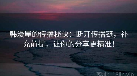 韩漫屋的传播秘诀：断开传播链，补充前提，让你的分享更精准！