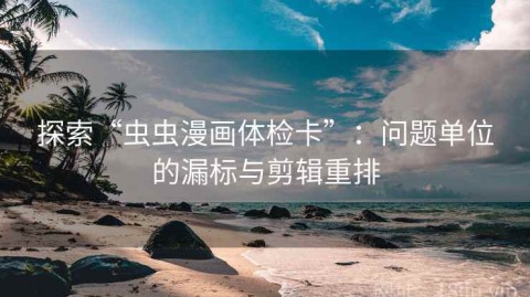 探索“虫虫漫画体检卡”：问题单位的漏标与剪辑重排