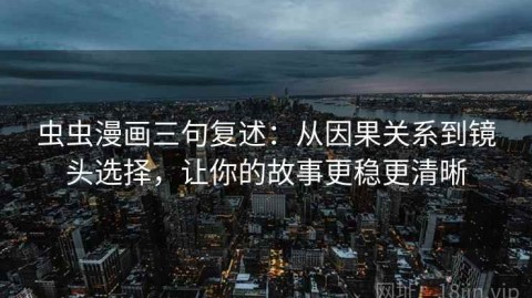 虫虫漫画三句复述：从因果关系到镜头选择，让你的故事更稳更清晰