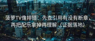 菠萝TV像排错：先查引用有没有断章，再把配乐拿掉再理解（证据落地）