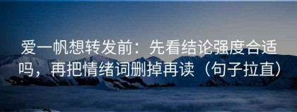 爱一帆想转发前：先看结论强度合适吗，再把情绪词删掉再读（句子拉直）