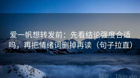 爱一帆想转发前：先看结论强度合适吗，再把情绪词删掉再读（句子拉直）