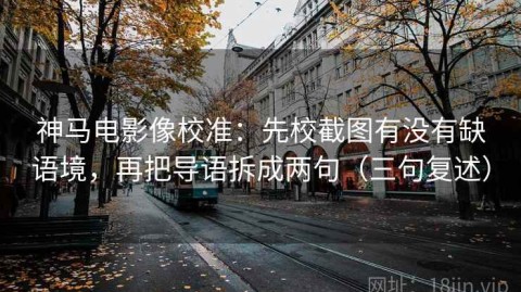 神马电影像校准：先校截图有没有缺语境，再把导语拆成两句（三句复述）