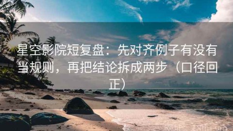星空影院短复盘：先对齐例子有没有当规则，再把结论拆成两步（口径回正）