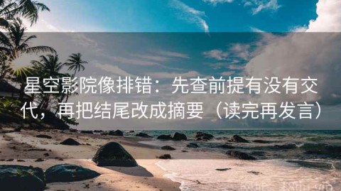 星空影院像排错：先查前提有没有交代，再把结尾改成摘要（读完再发言）