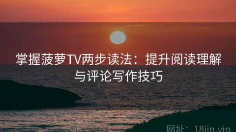 掌握菠萝TV两步读法：提升阅读理解与评论写作技巧