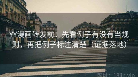 YY漫画转发前：先看例子有没有当规则，再把例子标注清楚（证据落地）