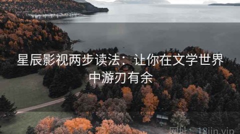 星辰影视两步读法：让你在文学世界中游刃有余
