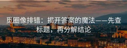 觅圈像排错：揭开答案的魔法——先查标题，再分解结论