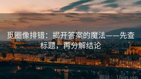 觅圈像排错：揭开答案的魔法——先查标题，再分解结论