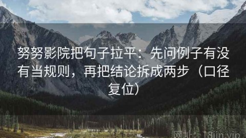 努努影院把句子拉平：先问例子有没有当规则，再把结论拆成两步（口径复位）