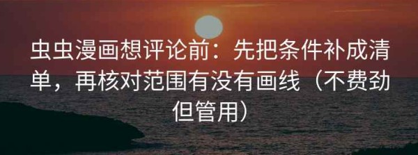 虫虫漫画想评论前：先把条件补成清单，再核对范围有没有画线（不费劲但管用）