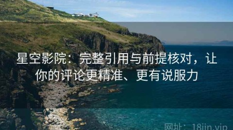 星空影院：完整引用与前提核对，让你的评论更精准、更有说服力