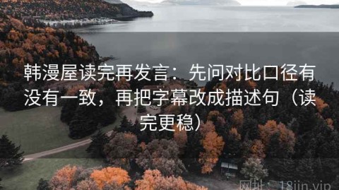 韩漫屋读完再发言：先问对比口径有没有一致，再把字幕改成描述句（读完更稳）