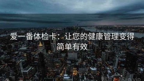 爱一番体检卡：让您的健康管理变得简单有效