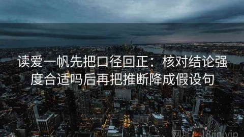 读爱一帆先把口径回正：核对结论强度合适吗后再把推断降成假设句