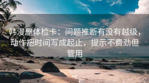 韩漫屋体检卡：问题推断有没有越级，动作把时间写成起止，提示不费劲但管用