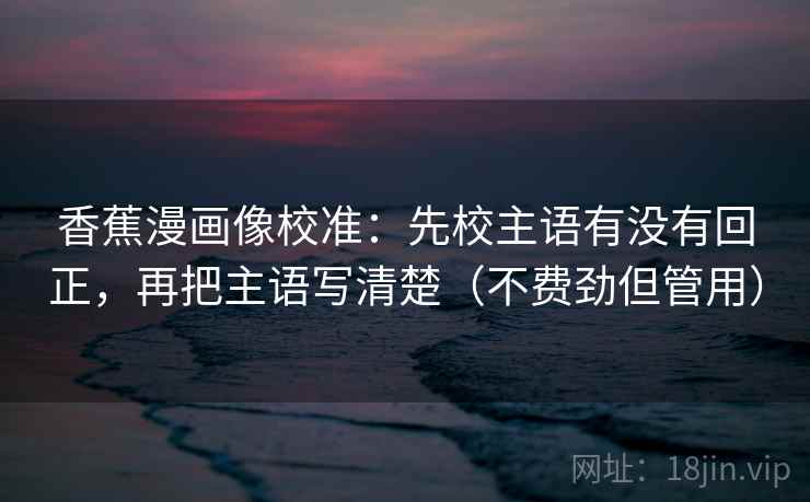 香蕉漫画像校准：先校主语有没有回正，再把主语写清楚（不费劲但管用）