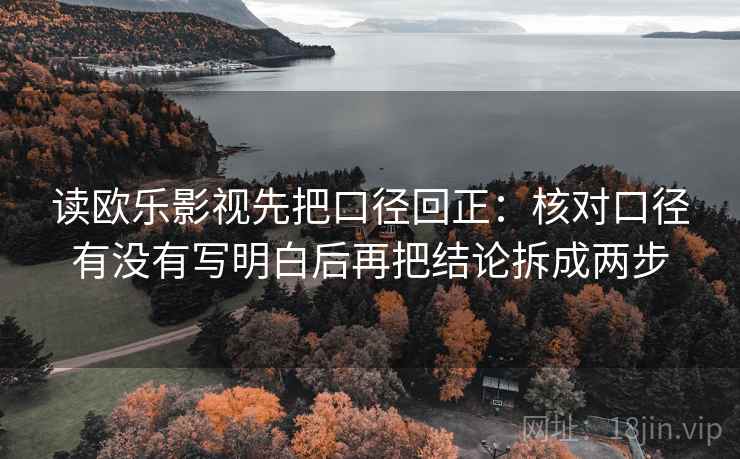 读欧乐影视先把口径回正：核对口径有没有写明白后再把结论拆成两步