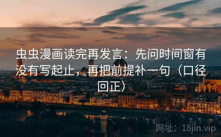 虫虫漫画读完再发言：先问时间窗有没有写起止，再把前提补一句（口径回正）