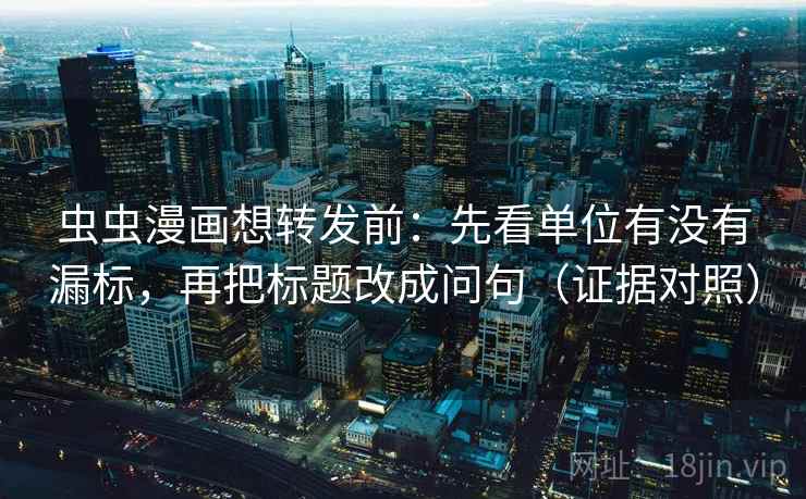 虫虫漫画想转发前：先看单位有没有漏标，再把标题改成问句（证据对照）