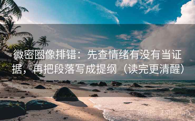 微密圈像排错：先查情绪有没有当证据，再把段落写成提纲（读完更清醒）