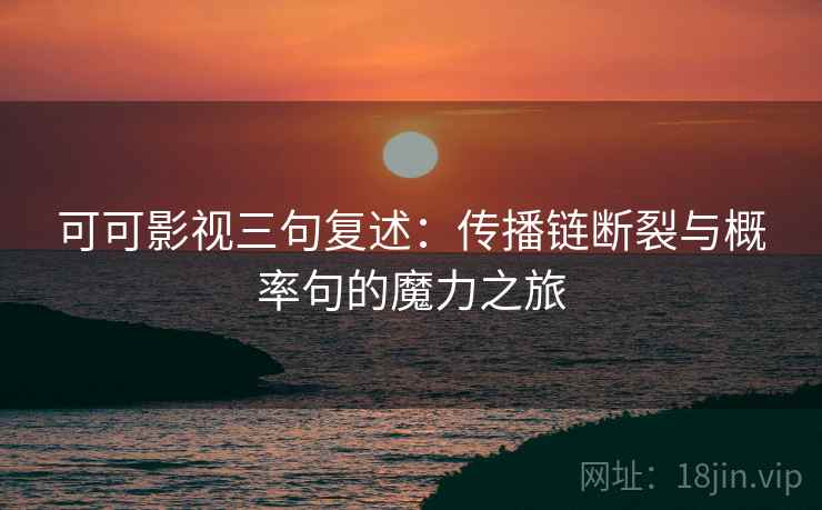 可可影视三句复述：传播链断裂与概率句的魔力之旅