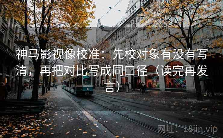 神马影视像校准：先校对象有没有写清，再把对比写成同口径（读完再发言）
