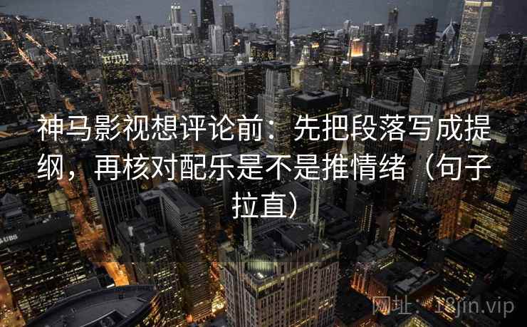神马影视想评论前：先把段落写成提纲，再核对配乐是不是推情绪（句子拉直）