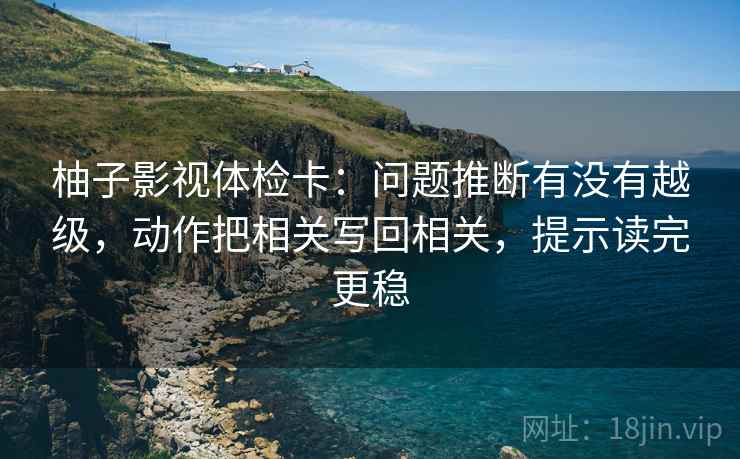 柚子影视体检卡：问题推断有没有越级，动作把相关写回相关，提示读完更稳