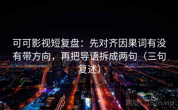 可可影视短复盘：先对齐因果词有没有带方向，再把导语拆成两句（三句复述）