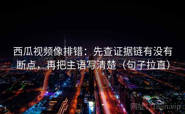 西瓜视频像排错：先查证据链有没有断点，再把主语写清楚（句子拉直）