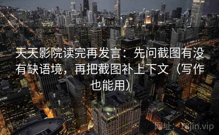 天天影院读完再发言：先问截图有没有缺语境，再把截图补上下文（写作也能用）
