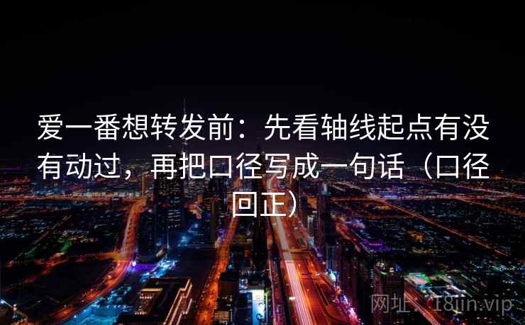 爱一番想转发前：先看轴线起点有没有动过，再把口径写成一句话（口径回正）