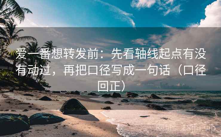 爱一番想转发前：先看轴线起点有没有动过，再把口径写成一句话（口径回正）