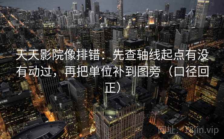 天天影院像排错：先查轴线起点有没有动过，再把单位补到图旁（口径回正）