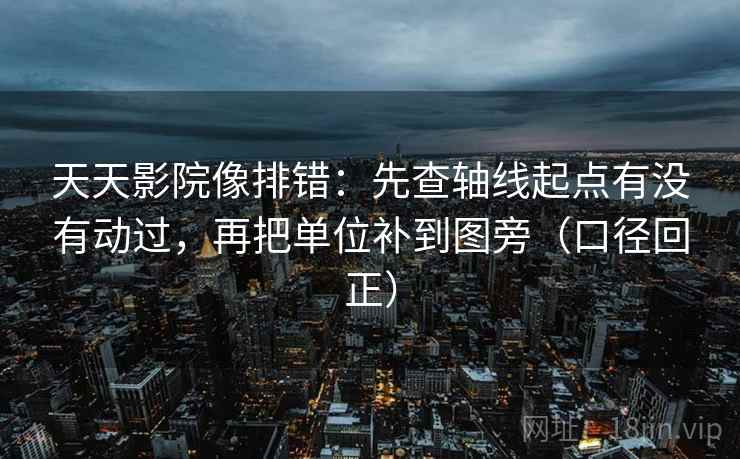 天天影院像排错：先查轴线起点有没有动过，再把单位补到图旁（口径回正）