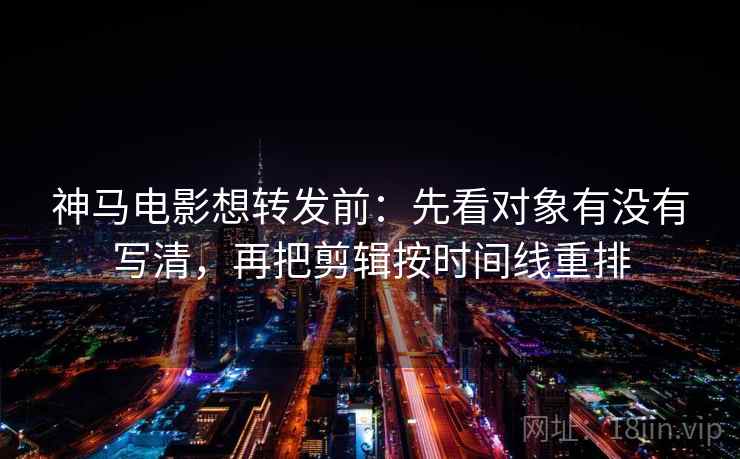 神马电影想转发前：先看对象有没有写清，再把剪辑按时间线重排