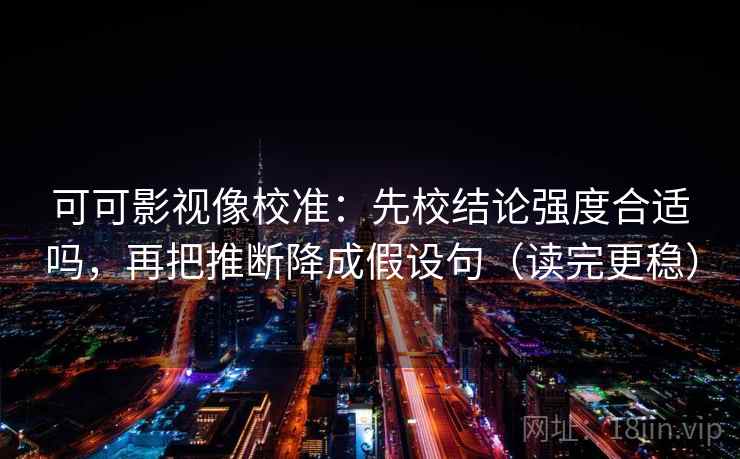 可可影视像校准：先校结论强度合适吗，再把推断降成假设句（读完更稳）