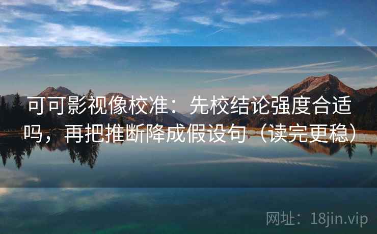 可可影视像校准：先校结论强度合适吗，再把推断降成假设句（读完更稳）