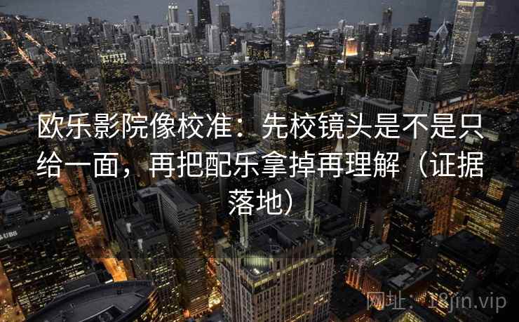 欧乐影院像校准：先校镜头是不是只给一面，再把配乐拿掉再理解（证据落地）