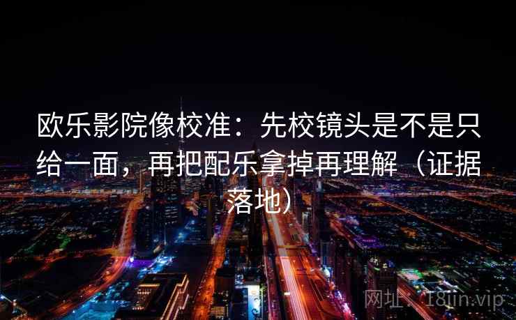 欧乐影院像校准：先校镜头是不是只给一面，再把配乐拿掉再理解（证据落地）