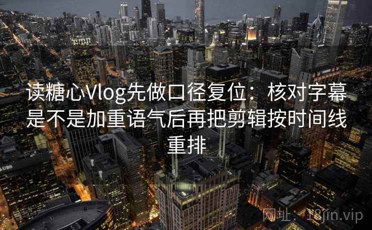 读糖心Vlog先做口径复位：核对字幕是不是加重语气后再把剪辑按时间线重排