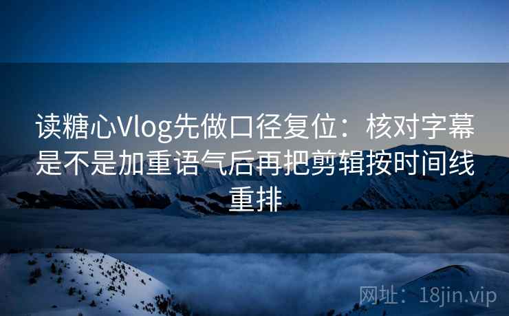 读糖心Vlog先做口径复位：核对字幕是不是加重语气后再把剪辑按时间线重排