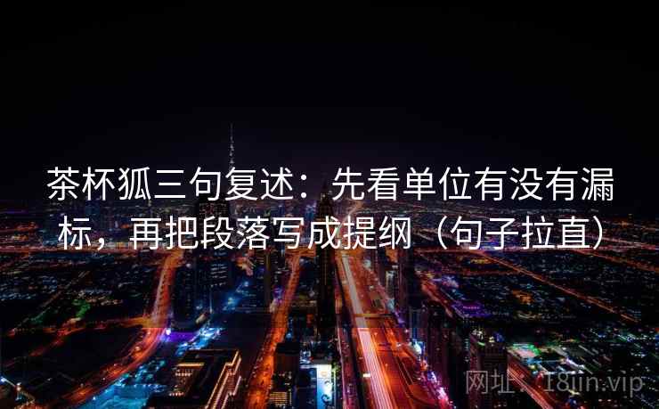 茶杯狐三句复述：先看单位有没有漏标，再把段落写成提纲（句子拉直）