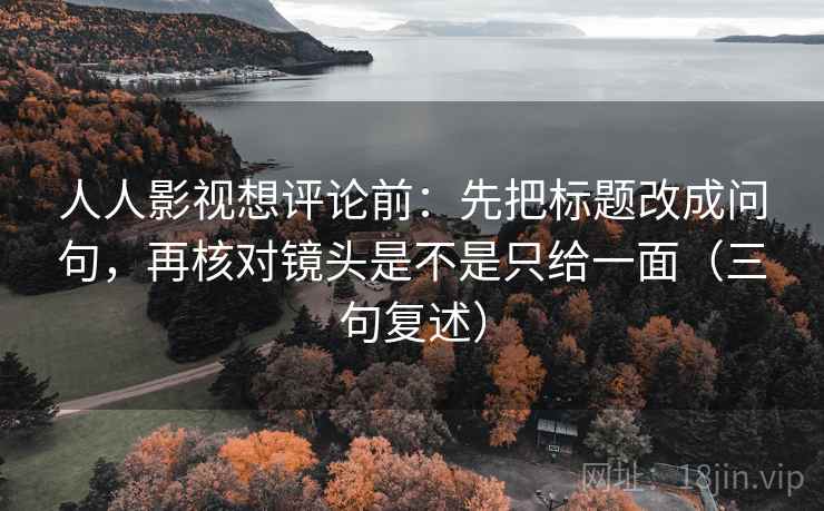 人人影视想评论前：先把标题改成问句，再核对镜头是不是只给一面（三句复述）