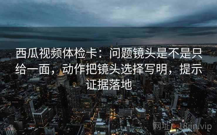 西瓜视频体检卡:问题镜头是不是只给一面,动作把镜头选择写明,提示证据落地 西瓜视频体检卡:问题镜头是不是只给一面,动作把镜头选择写明,提示证据落地