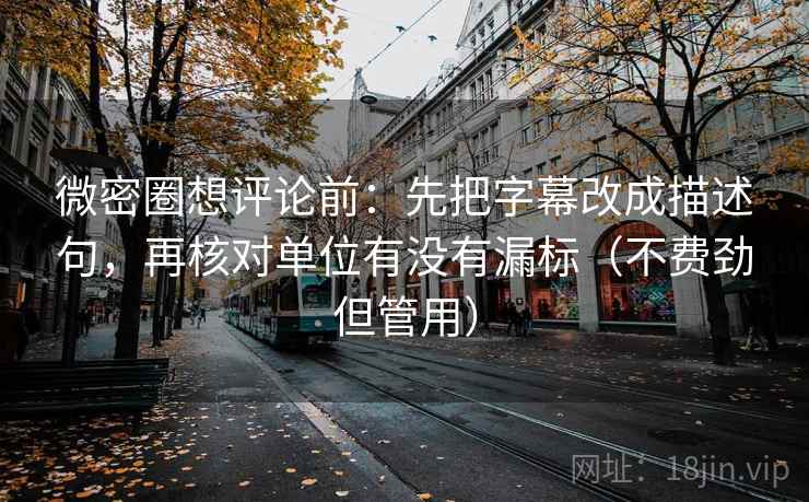 微密圈想评论前：先把字幕改成描述句，再核对单位有没有漏标（不费劲但管用）