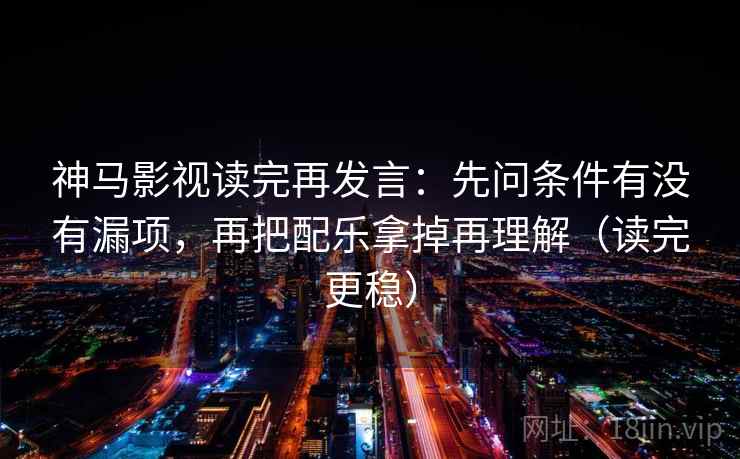 神马影视读完再发言：先问条件有没有漏项，再把配乐拿掉再理解（读完更稳）